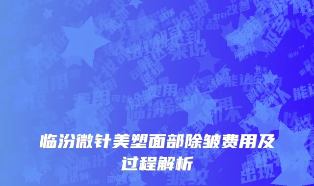 临汾微针美塑面部除皱费用及过程解析