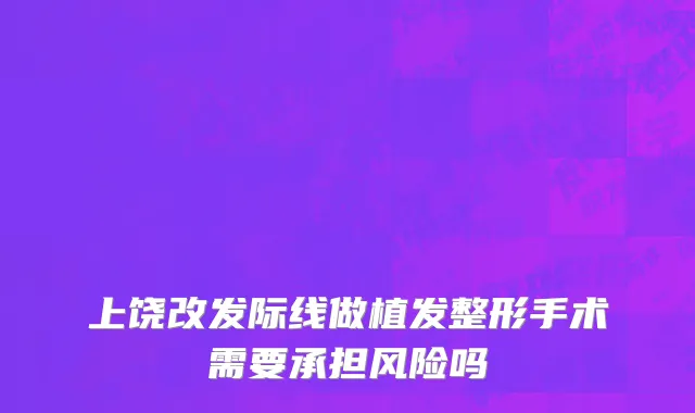 上饶改发际线做植发整形手术需要承担风险吗