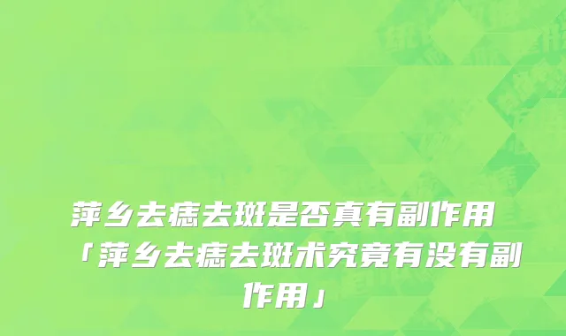 萍乡去痣去斑是否真有副作用「萍乡去痣去斑术究竟有没有副作用」