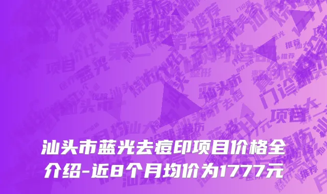 汕头市蓝光去痘印项目价格全介绍-近8个月均价为1777元