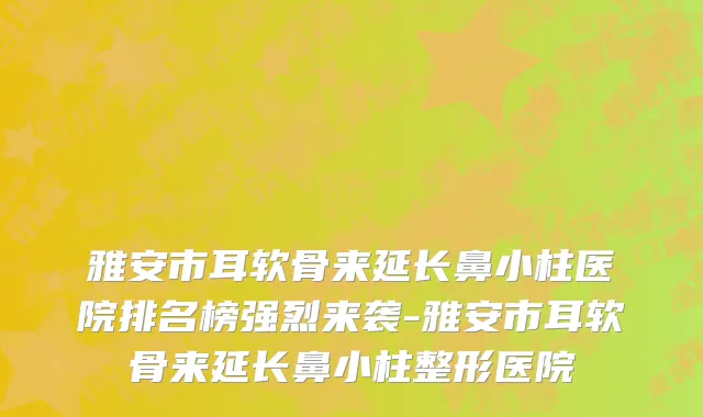 雅安市耳软骨来延长鼻小柱医院排名榜强烈来袭-雅安市耳软骨来延长鼻小柱整形医院