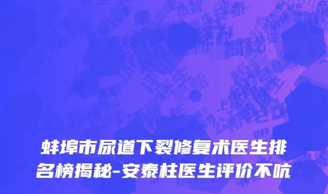 蚌埠市尿道下裂修复术医生排名榜揭秘-安泰柱医生评价不吭