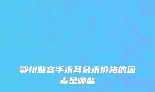 鄂州整容手术耳朵术价格的因素是哪些
