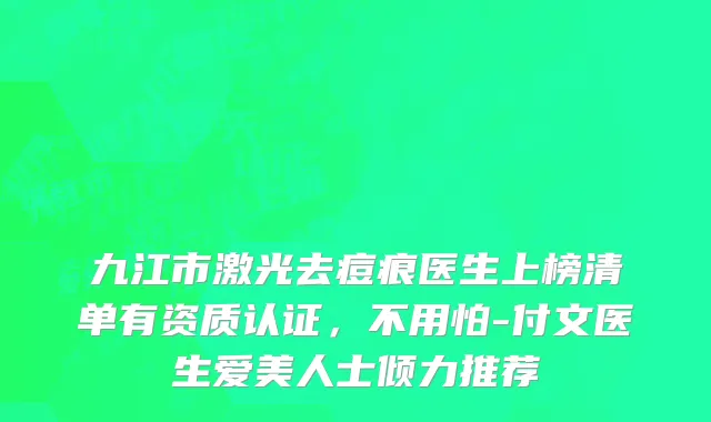 九江市激光去痘痕医生上榜清单有资质认证，不用怕-付文医生爱美人士倾力推荐