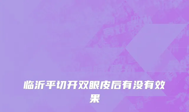 临沂平切开双眼皮后有没有效果