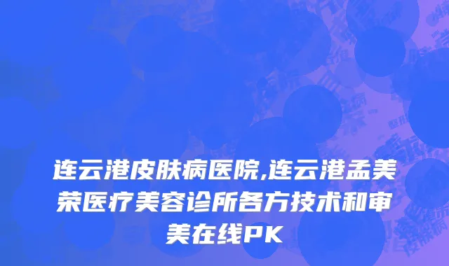 连云港皮肤病医院,连云港孟美荣医疗美容诊所各方技术和审美在线PK