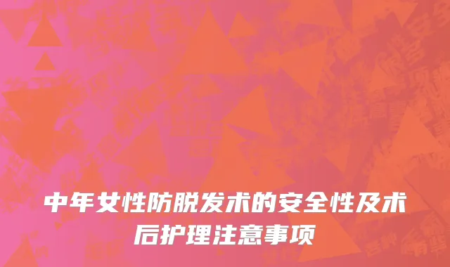 中年女性防脱发术的安全性及术后护理注意事项