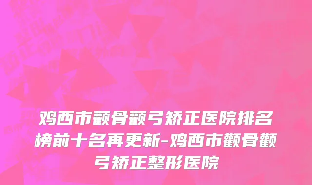 鸡西市颧骨颧弓矫正医院排名榜前十名再更新-鸡西市颧骨颧弓矫正整形医院