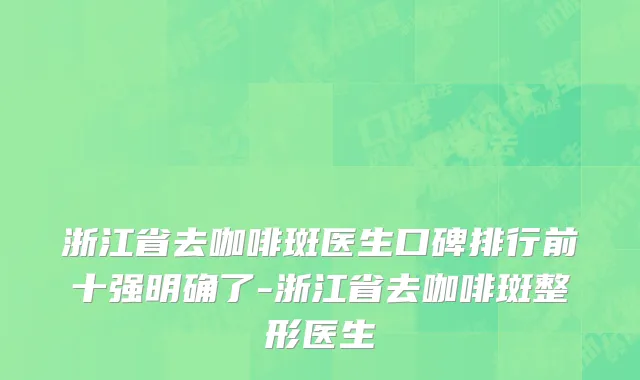 浙江省去咖啡斑医生口碑排行前十强明确了-浙江省去咖啡斑整形医生