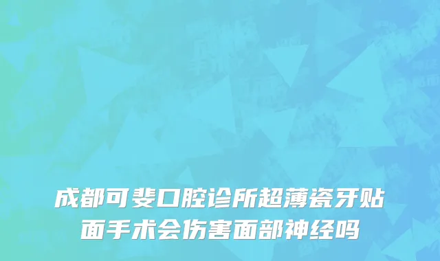 成都可斐口腔诊所超薄瓷牙贴面手术会伤害面部神经吗