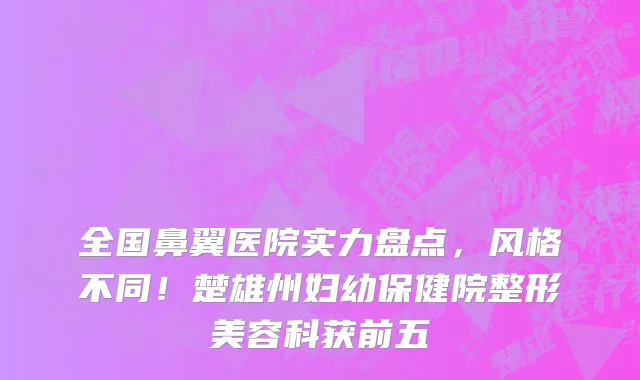全国鼻翼医院实力盘点，风格不同！楚雄州妇幼保健院整形美容科获前五