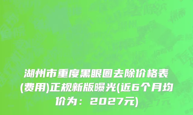 湖州市重度黑眼圈去除价格表(费用)正规新版曝光(近6个月均价为：2027元)