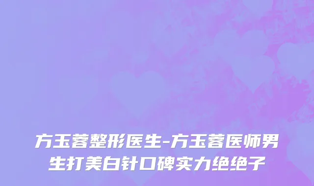 方玉蓉整形医生-方玉蓉医师男生打美白针口碑实力绝绝子