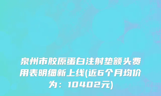 泉州市胶原蛋白注射垫额头费用表明细新上线(近6个月均价为：10402元)