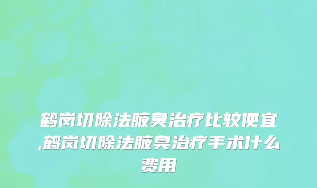 鹤岗切除法腋臭治疗比较便宜,鹤岗切除法腋臭治疗手术什么费用