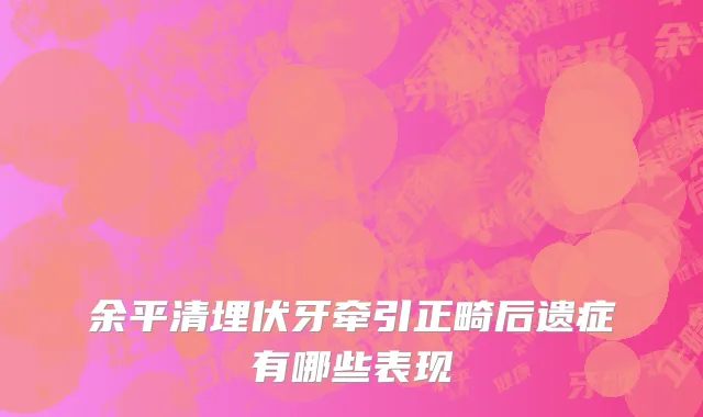余平清埋伏牙牵引正畸后遗症有哪些表现