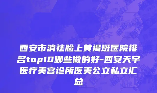 西安市消祛脸上黄褐斑医院排名top10哪些做的好-西安天宇医疗美容诊所医美公立私立汇总
