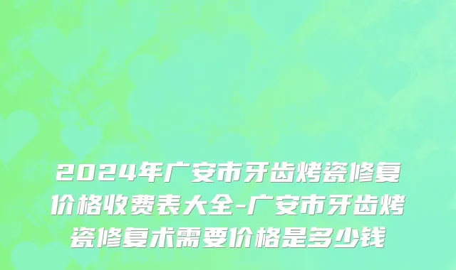 2024年广安市牙齿烤瓷修复价格收费表大全-广安市牙齿烤瓷修复术需要价格是多少钱