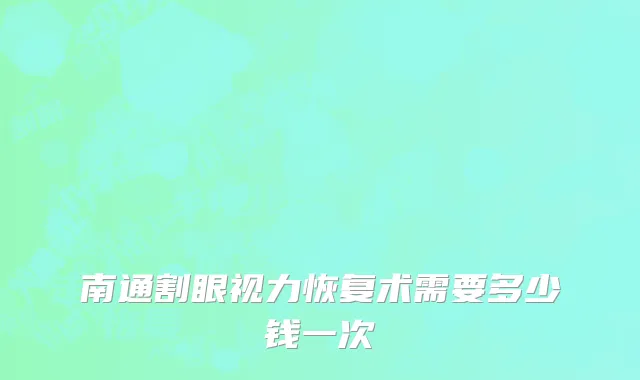 南通割眼视力恢复术需要多少钱一次