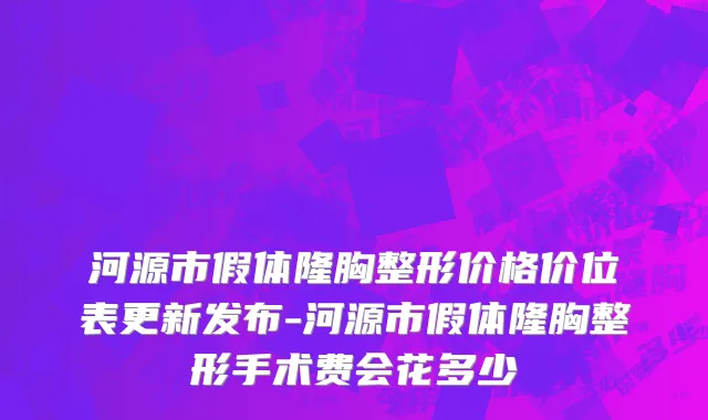 河源市假体隆胸整形价格价位表更新发布-河源市假体隆胸整形手术费会花多少