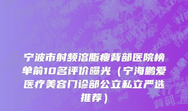 宁波市射频溶脂瘦背部医院榜单前10名评价曝光（宁海鹏爱医疗美容门诊部公立私立严选推荐）