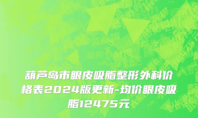 葫芦岛市眼皮吸脂整形外科价格表2024版更新-均价眼皮吸脂12475元