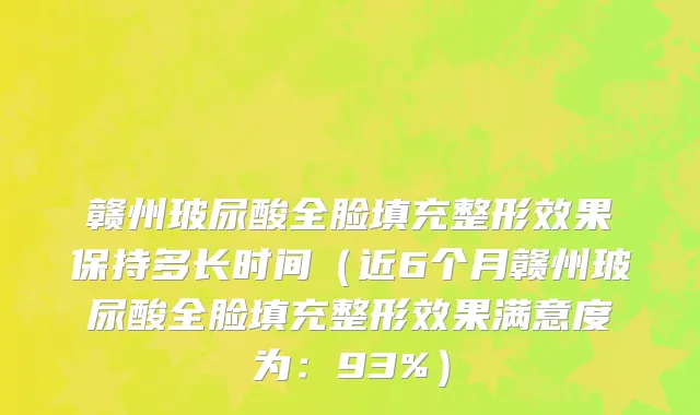 赣州玻尿酸全脸填充整形效果保持多长时间(近6个月赣州玻尿酸全脸填充整形效果满意度为:93%)