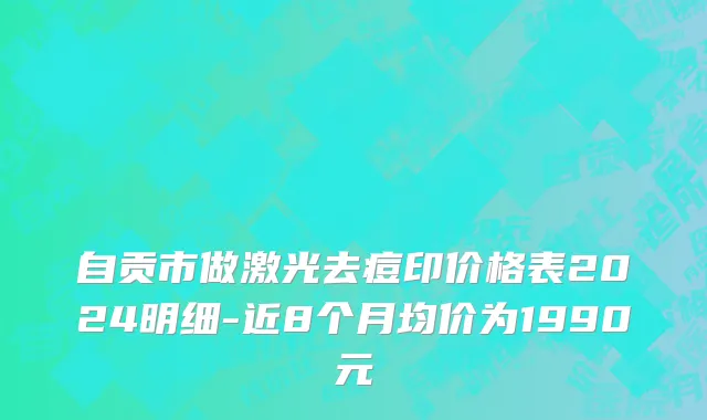 自贡市做激光去痘印价格表2024明细-近8个月均价为1990元