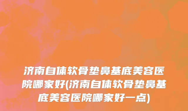 济南自体软骨垫鼻基底美容医院哪家好(济南自体软骨垫鼻基底美容医院哪家好一点)