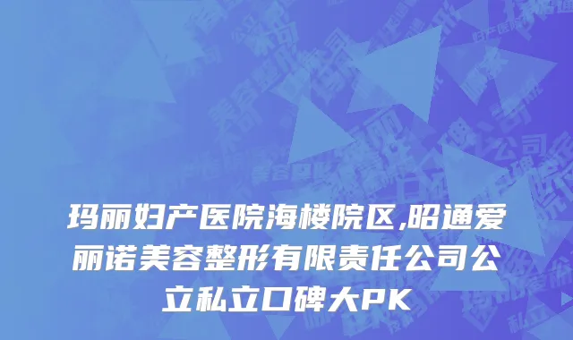 玛丽妇产医院海楼院区,昭通爱丽诺美容整形有限责任公司公立私立口碑大PK