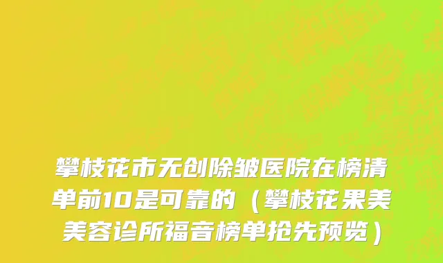 攀枝花市无创除皱医院在榜清单前10是可靠的（攀枝花果美美容诊所福音榜单抢先预览）