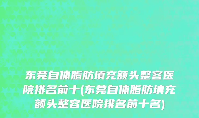 东莞自体脂肪填充额头整容医院排名前十(东莞自体脂肪填充额头整容医院排名前十名)