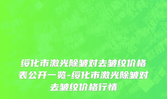 绥化市激光除皱对去皱纹价格表公开一览-绥化市激光除皱对去皱纹价格行情
