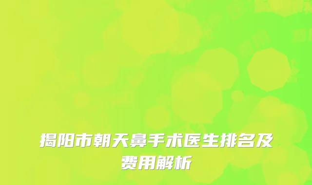 揭阳市朝天鼻手术医生排名及费用解析