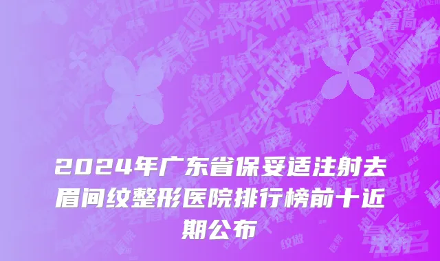 2024年广东省保妥适注射去眉间纹整形医院排行榜前十近期公布