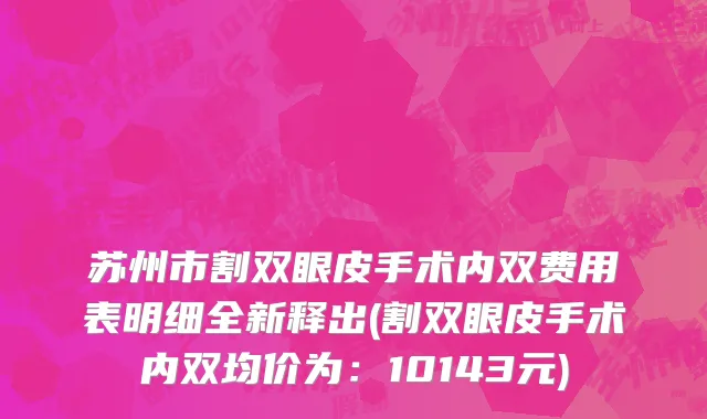 苏州市割双眼皮手术内双费用表明细全新释出(割双眼皮手术内双均价为：10143元)