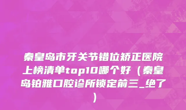 秦皇岛市牙关节错位矫正医院上榜清单top10哪个好（秦皇岛铂雅口腔诊所锁定前三_绝了）