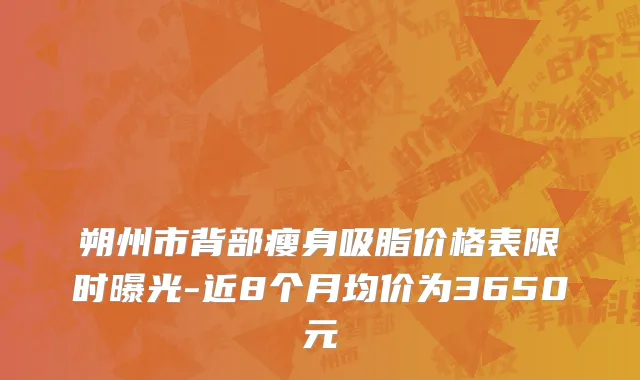 朔州市背部瘦身吸脂价格表限时曝光-近8个月均价为3650元