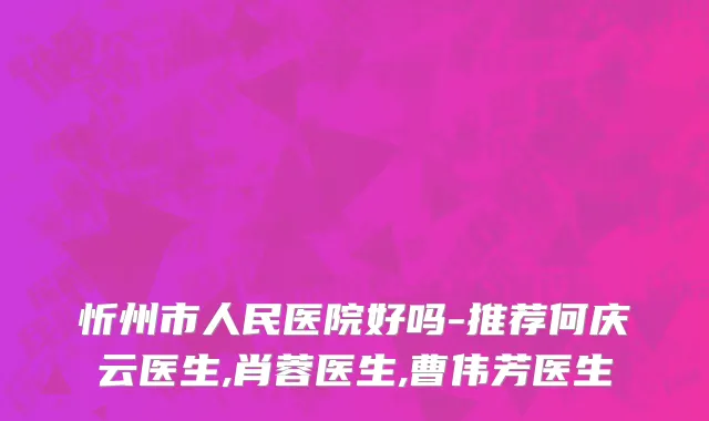 忻州市人民医院好吗-推荐何庆云医生,肖蓉医生,曹伟芳医生