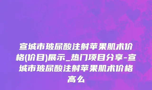 宣城市玻尿酸注射苹果肌术价格(价目)展示_热门项目分享-宣城市玻尿酸注射苹果肌术价格高么
