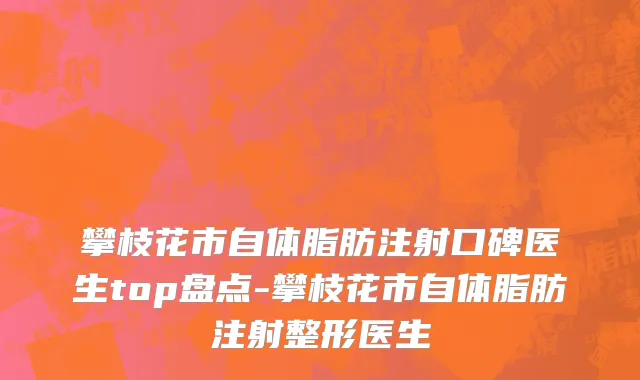 攀枝花市自体脂肪注射口碑医生top盘点-攀枝花市自体脂肪注射整形医生
