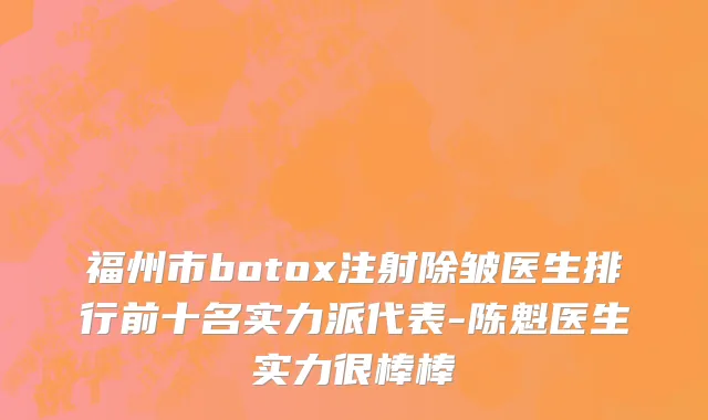 福州市botox注射除皱医生排行前十名实力派代表-陈魁医生实力很棒棒