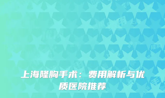 上海隆胸手术：费用解析与优质医院推荐