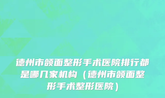 德州市颌面整形手术医院排行都是哪几家机构（德州市颌面整形手术整形医院）