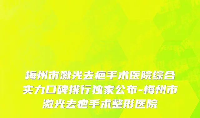 梅州市激光去疤手术医院综合实力口碑排行独家公布-梅州市激光去疤手术整形医院