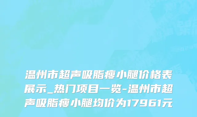 温州市超声吸脂瘦小腿价格表展示_热门项目一览-温州市超声吸脂瘦小腿均价为17961元