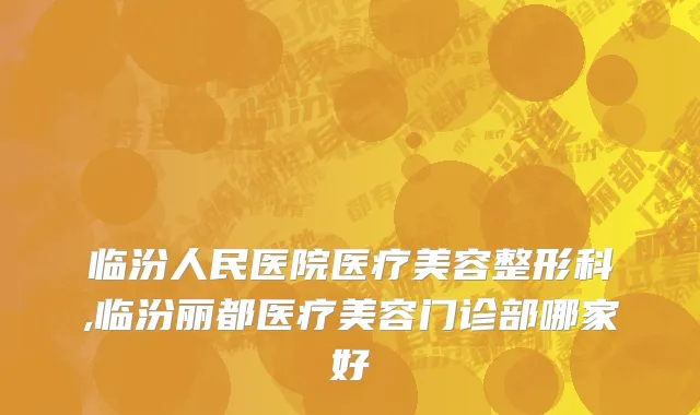 临汾人民医院医疗美容整形科,临汾丽都医疗美容门诊部哪家好