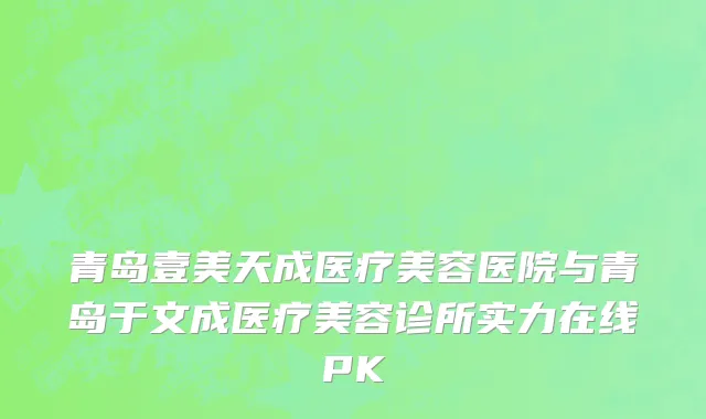 青岛壹美天成医疗美容医院与青岛于文成医疗美容诊所实力在线PK