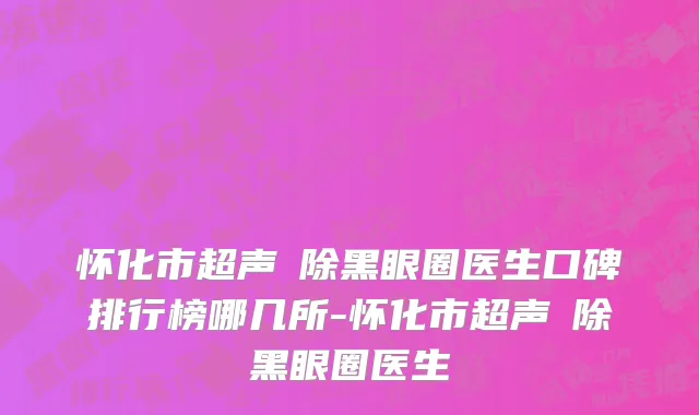 怀化市超声袪除黑眼圈医生口碑排行榜哪几所-怀化市超声袪除黑眼圈医生