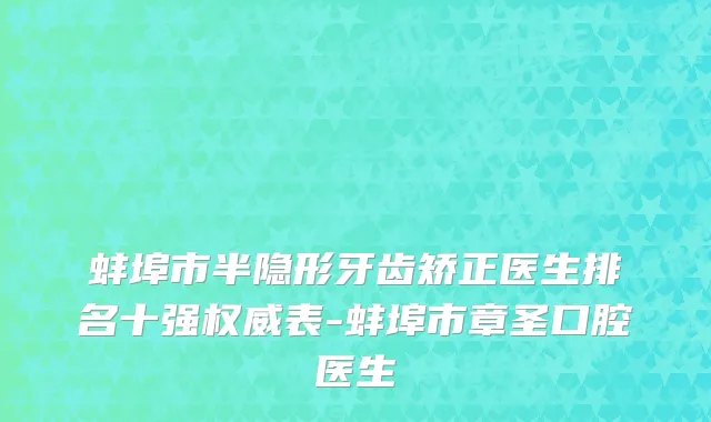 蚌埠市半隐形牙齿矫正医生排名十强权威表-蚌埠市章圣口腔医生